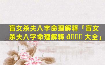 盲女杀夫八字命理解释「盲女杀夫八字命理解释 🐒 大全」